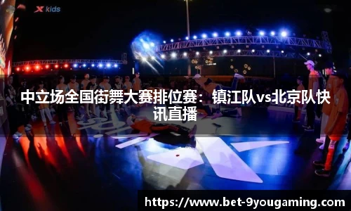 中立场全国街舞大赛排位赛：镇江队vs北京队快讯直播